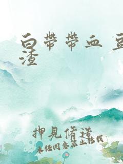 白带带血 豆腐渣