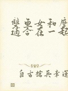 双鱼女和摩羯男适合在一起吗