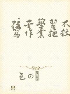 孩子学习不认真写作业拖拉