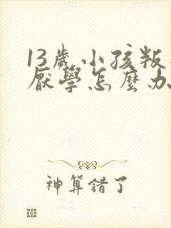 13岁小孩叛逆厌学怎么办