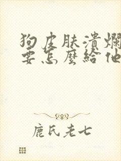 狗皮肤溃烂化脓要怎么给他治疗