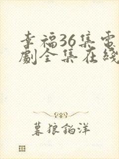 幸福36集电视剧全集在线观看免费