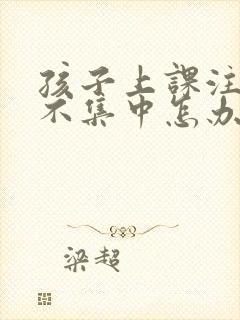 孩子上课注意力不集中怎办