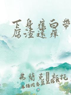 下身痒白带呈豆腐渣还痒