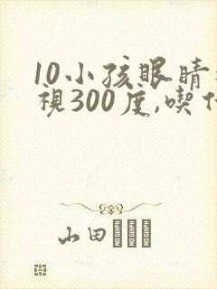 10小孩眼睛近视300度,吃什么好