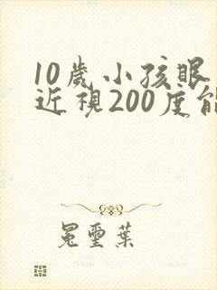 10岁小孩眼睛近视200度能矫正吗