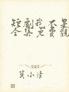 短剧我不是你爹全集免费观看高清