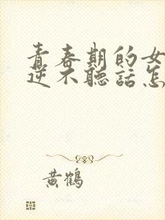 青春期的女孩叛逆不听话怎么办