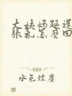 大姨妈延迟肚子胀气怎么回事