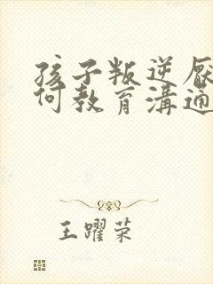 孩子叛逆厌学如何教育沟通