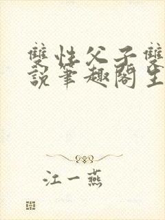 双性父子双男小说笔趣阁生子文