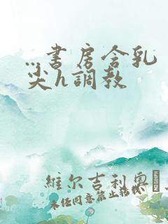 ...书房含乳尖h调教