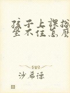 孩子上课总好动坐不住怎么办