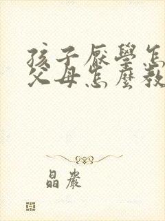 孩子厌学怎么办父母怎么教育