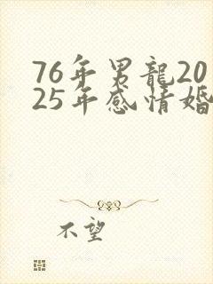 76年男龙2025年感情婚姻如何