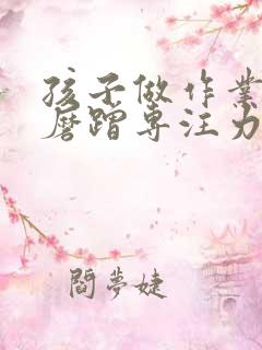 孩子做作业拖拉磨蹭专注力不集中怎么办