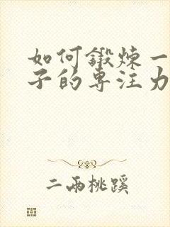 如何锻炼一个孩子的专注力