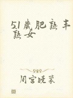 51岁肥熟丰满熟女