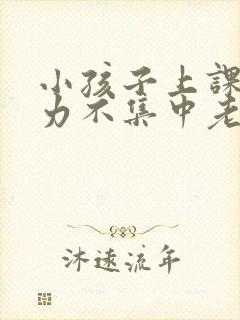 小孩子上课注意力不集中老是走神