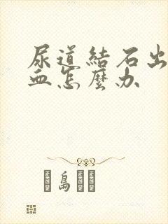 尿道结石出现尿血怎么办