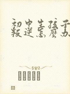 初中生孩子厌学叛逆怎么办