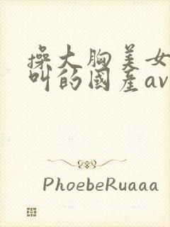 操大胸美女嗷嗷叫的国产av