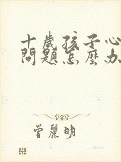 十岁孩子心里有问题怎么办