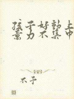 孩子好动上课注意力不集中怎么