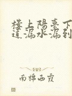 楼上阳台下水管道漏水漏到楼下