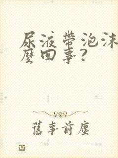 尿液带泡沫是怎么回事?