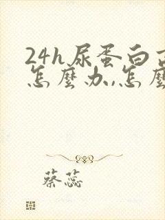 24h尿蛋白高怎么办,怎么能降下去