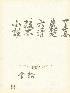 小孩六岁了说话说不清楚怎么办