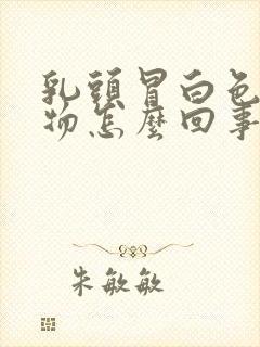 乳头冒白色分泌物怎么回事