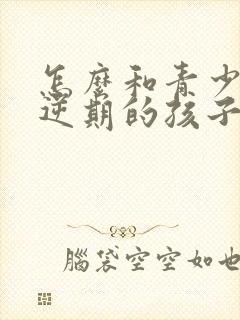 怎么和青少年叛逆期的孩子沟通