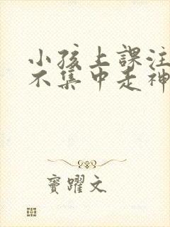 小孩上课注意力不集中走神