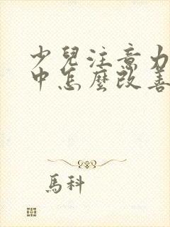 少儿注意力不集中怎么改善