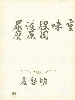 尿液腥味重是什么原因