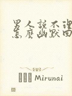 男人说不理你了怎么幽默回复