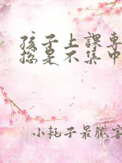 孩子上课专注力总是不集中怎么办