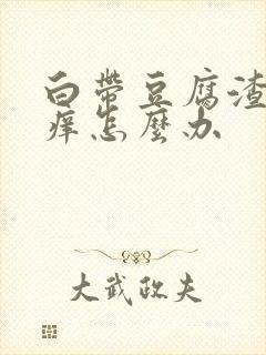 白带豆腐渣阴道痒怎么办