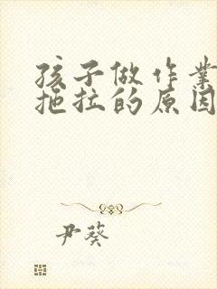 孩子做作业磨蹭拖拉的原因和解决办法