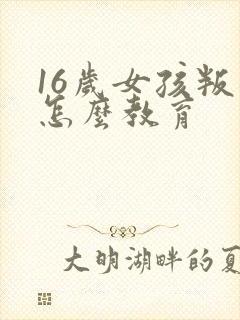 16岁女孩叛逆怎么教育