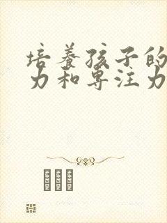 培养孩子的注意力和专注力