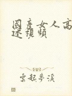 国产女人高潮自述视频