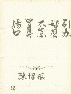 肠胃不好引起的口臭怎么办