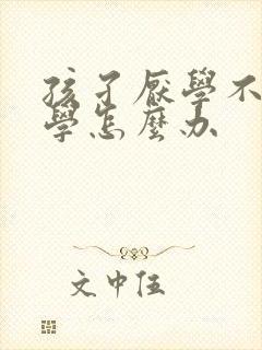 孩孑厌学不想上学怎么办