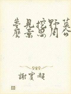 梦见挖野菜是什么意思周公解梦