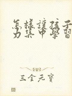 怎样让孩子注意力集中学习