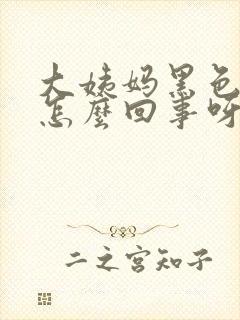 大姨妈黑色的是怎么回事呀