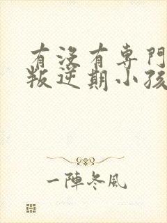 有没有专门管教叛逆期小孩的机构